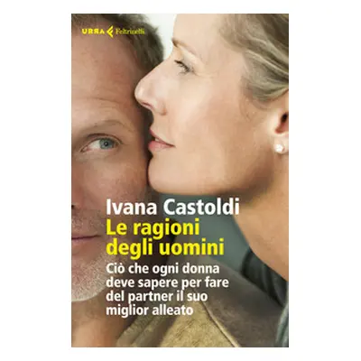 Le ragioni degli uomini. Ciò che ogni donna deve sapere per fare del partner il suo migliore all