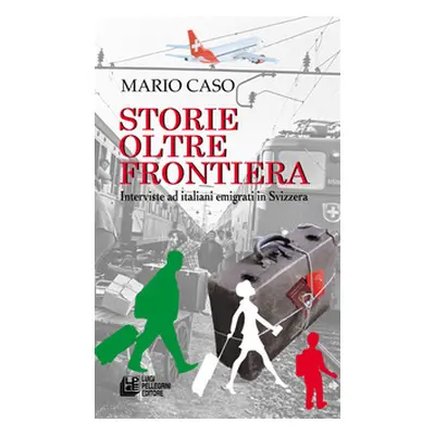 Storie oltre frontiera. Interviste ad italiani emigrati in Svizzera