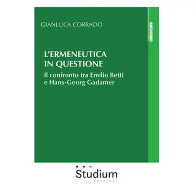 L'ermeneutica in questione. Il confronto tra Emilio Betti e Hans-Georg Gadamer