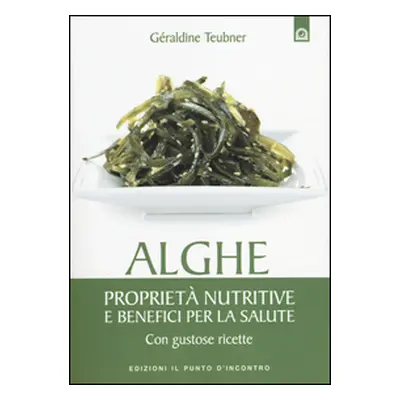 Alghe. Proprietà nutritive e benefici per la salute. Con gustose ricette