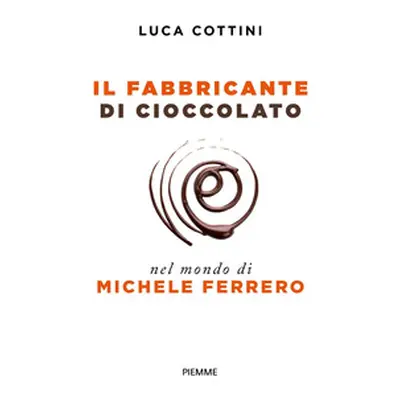 Il fabbricante di cioccolato. Nel mondo di Michele Ferrero