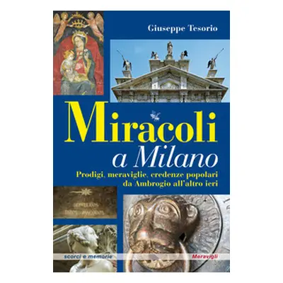 Miracoli a Milano. Prodigi, meraviglie, credenze popolari da Ambrogio all'altro ieri