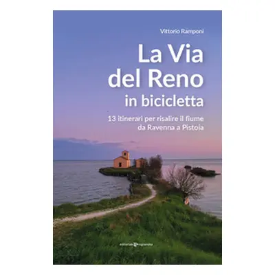 La via del Reno in bicicletta. 13 itinerari per risalire il fiume da Ravenna a Pistoia