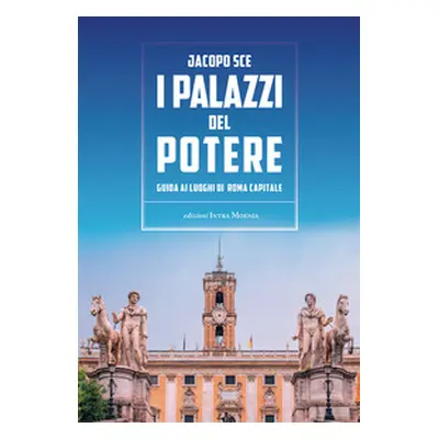 I palazzi del Potere. Guida ai luoghi di Roma Capitale