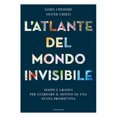 L'atlante del mondo invisibile. Mappe e grafici per guardare il mondo da una nuova prospettiva