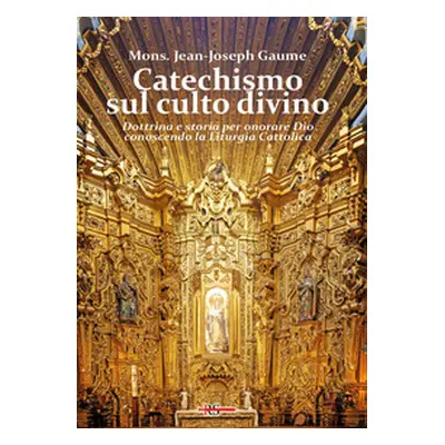 Catechismo sul culto divino. Dottrina e storia per onorare Dio conoscendo la liturgia cattolica