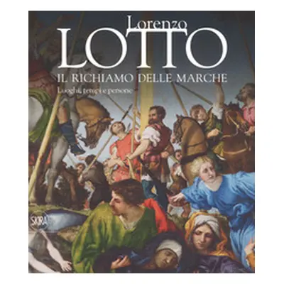 Lorenzo Lotto. Il richiamo delle Marche. Luoghi, tempi e persone