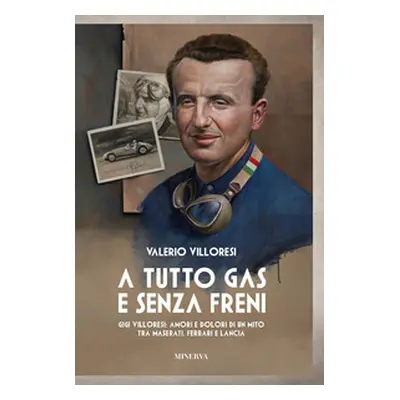 A tutto gas e senza freni. Gigi Villoresi: amori e dolori di un mito tra Maserati, Ferrari e Lan