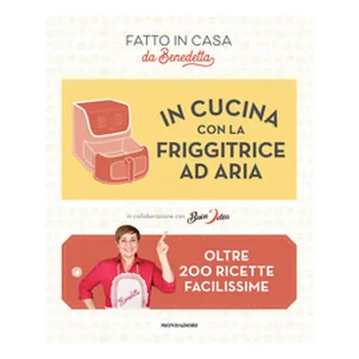 In cucina con la friggitrice ad aria. Oltre 200 ricette facilissime. Fatto in casa da Benedetta