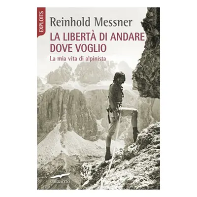 La libertà di andare dove voglio. La mia vita di alpinista