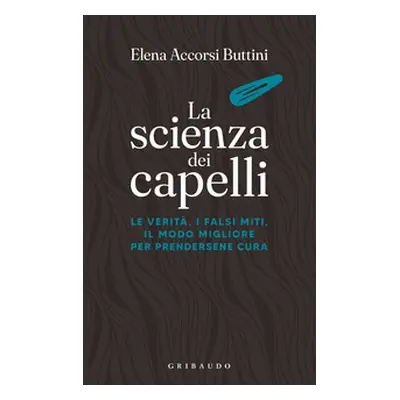 La scienza dei capelli. Le verità, i falsi miti, il modo migliore per prendersene cura