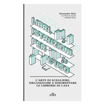 Libri, istruzioni per l'uso. L'arte di scegliere, organizzare e disordinare le librerie di casa