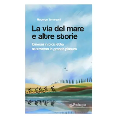 La via del mare e altre storie. Itinerari in bicicletta attraverso la grande pianura