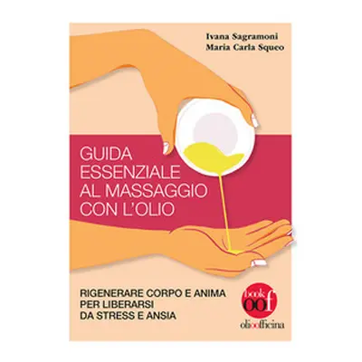 Guida essenziale al massaggio con l'olio. Rigenerare corpo e anima per liberarsi da stress e ans