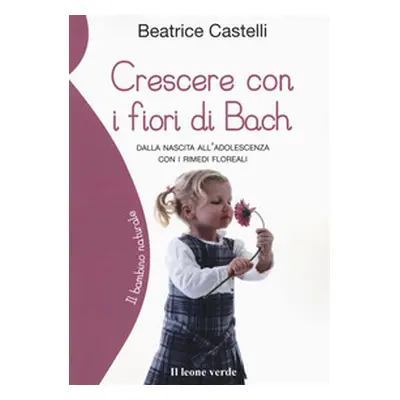 Crescere con i fiori di Bach. Dalla nascita all'adolescenza con i rimedi floreali