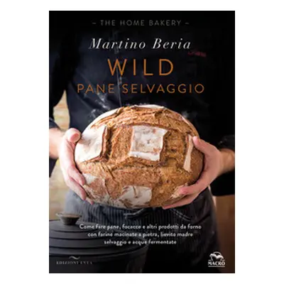 Wild. Pane selvaggio. Come fare pane, focacce e altri prodotti da forno con farine macinate a pi