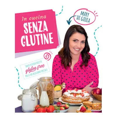 In cucina senza glutine. Tante sfiziose ricette gluten free per le tue occasioni speciali