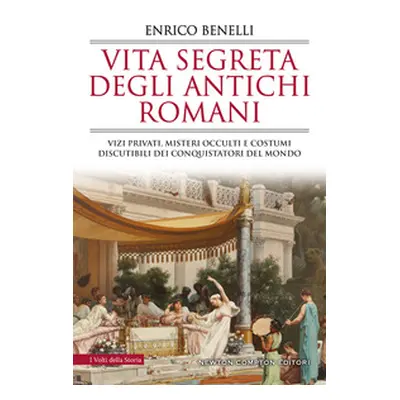 Vita segreta degli antichi romani. Vizi privati, misteri occulti e costumi discutibili dei conqu