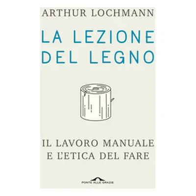 La lezione del legno. Il lavoro manuale e l'etica del fare