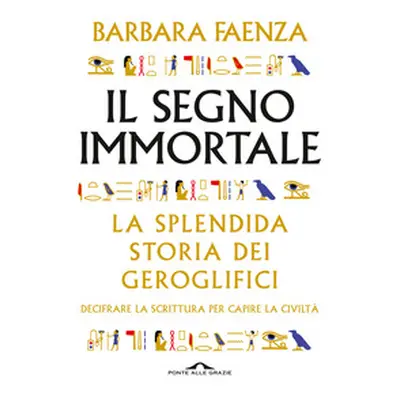 Il segno immortale. La splendida storia dei geroglifici. Decifrare la scrittura per capire la ci