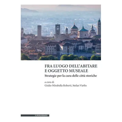 Fra luogo dell'abitare e oggetto museale. Strategie per la cura delle città storiche