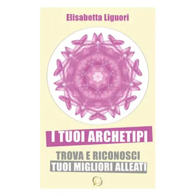 I tuoi archetipi. Trova e riconosci i tuoi migliori alleati