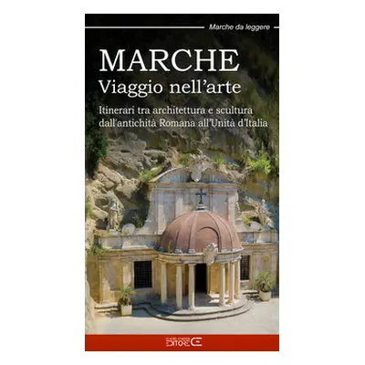 Marche. Viaggio nell'arte. Itinerari tra architettura e scultura dall'antichità Romana all'Unità