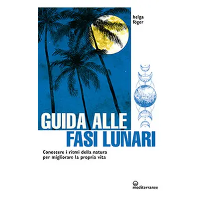 Guida alle fasi lunari. Conoscere i ritmi della natura per migliorare la propria vita