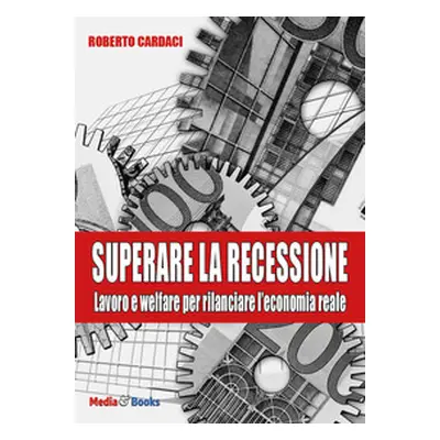 Superare la recessione. Lavoro e welfare per rilanciare l'economia reale