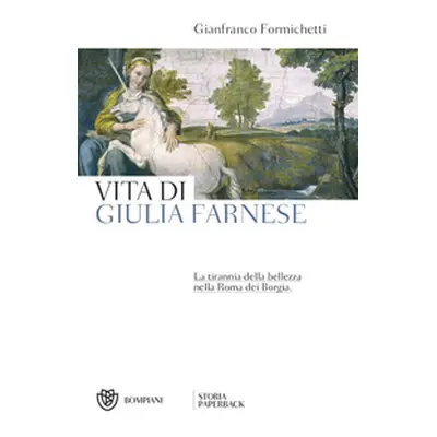 Vita di Giulia Farnese. La tirannia della bellezza nella Roma dei Borgia