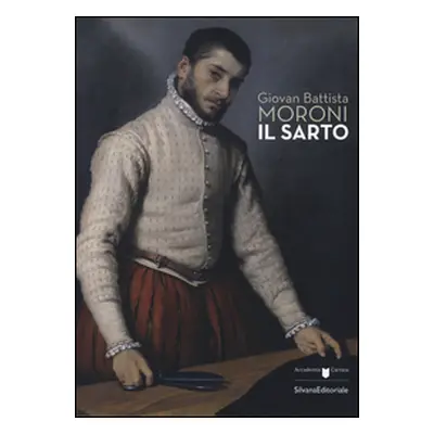 Giovan Battista Moroni. Il sarto. Catalogo della mostra (Bergamo, 4 dicembre 2015-28 febbraio 20