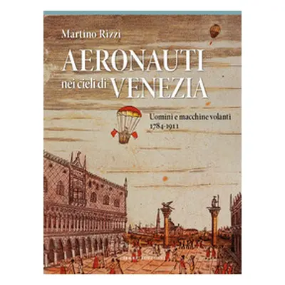 Aeronauti nei cieli di Venezia. Uomini e macchine volanti 1784-1911