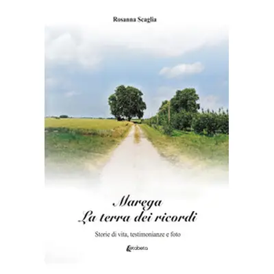 Marega. La terra dei ricordi. Storie di vita, testimonianze e foto