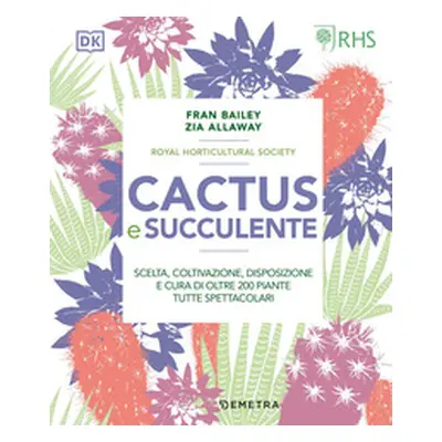 Cactus e succulente. Scelta, coltivazione, disposizione e cura di oltre 200 piante tutte spettac