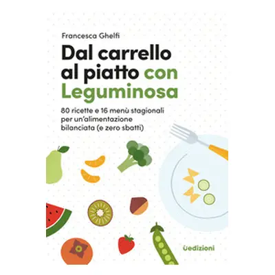 Dal carrello al piatto con Leguminosa. 80 ricette e 16 menù stagionali per un'alimentazione bila