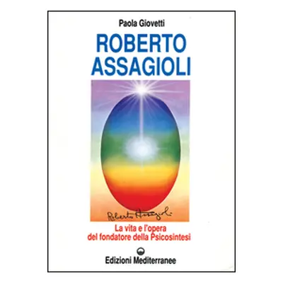 Roberto Assagioli. La vita e l'opera del fondatore della psicosintesi