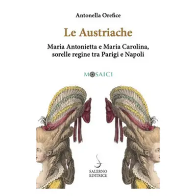 Le austriache. Maria Antonietta e Maria Carolina, sorelle regine tra Parigi e Napoli