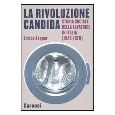 La rivoluzione candida. Storia sociale della lavatrice in Italia (1945-1970)