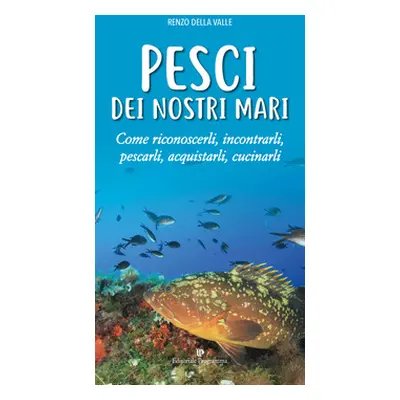 Pesci dei nostri mari. Come riconoscerli, incontrarli, pescarli, acquistarli, cucinarli