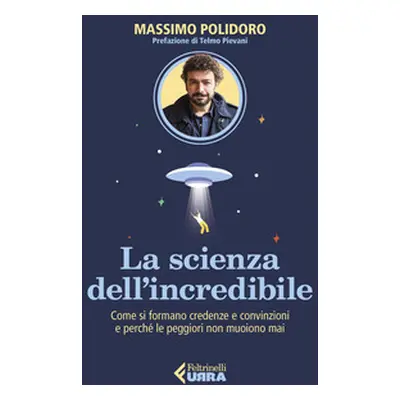 La scienza dell'incredibile. Come si formano credenze e convinzioni e perché le peggiori non muo