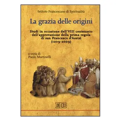 La grazia delle origini. Studi in occasione dell'VIII centenario dell'approvazione della prima r