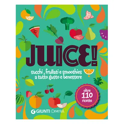 Juice! Succhi, frullati e smoothies a tutto gusto e benessere. Oltre 110 ricette