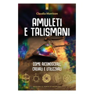 Amuleti e talismani. Come riconoscerli, crearli e utilizzarli