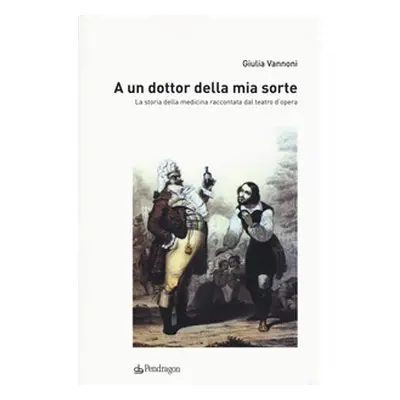 A un dottor della mia sorte. La storia della medicina raccontata dal teatro d'opera