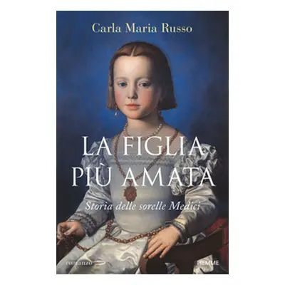 La figlia più amata. Storia delle sorelle Medici