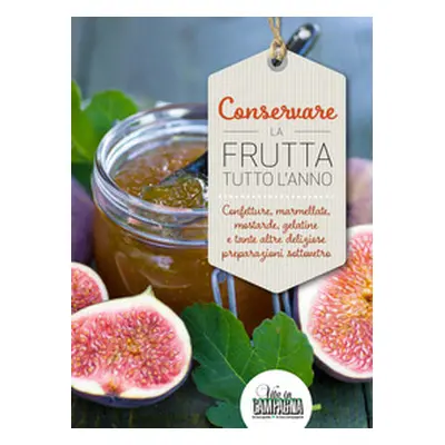 Conservare la frutta tutto l'anno. Confetture, marmellate, mostarde, gelatine e tante altre prep