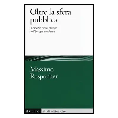 Oltre la sfera pubblica. Lo spazio della politica nell'Europa moderna