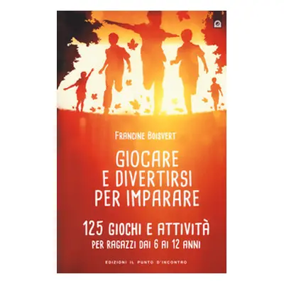 Giocare e divertirsi per imparare. 125 giochi e attività per bambini e ragazzi da 6 ai 12 anni