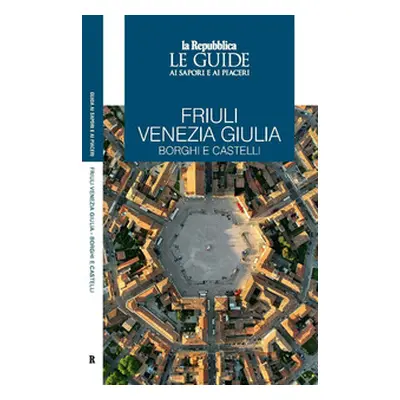 Friuli Venezia Giulia. Borghi e castelli. Le guide ai sapori e ai piaceri