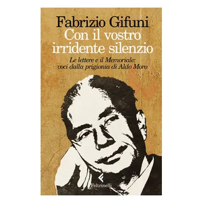 Con il vostro irridente silenzio. Le lettere e il Memoriale: voci dalla prigionia di Aldo Moro